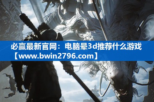 必赢最新官网：电脑晕3d推荐什么游戏
