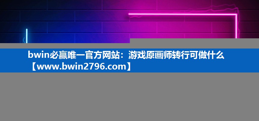 bwin必赢唯一官方网站：游戏原画师转行可做什么