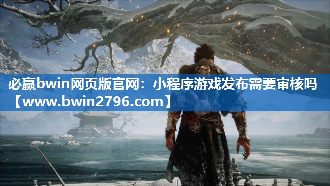 必赢bwin网页版官网：小程序游戏发布需要审核吗