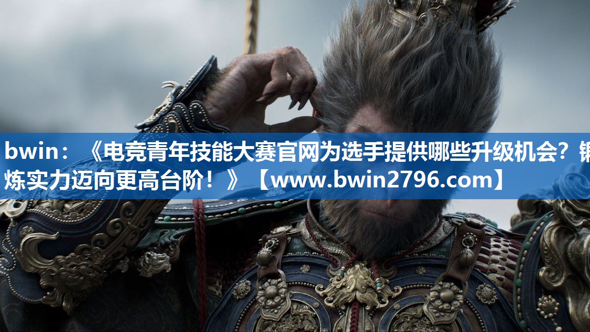 bwin：《电竞青年技能大赛官网为选手提供哪些升级机会？锻炼实力迈向更高台阶！》