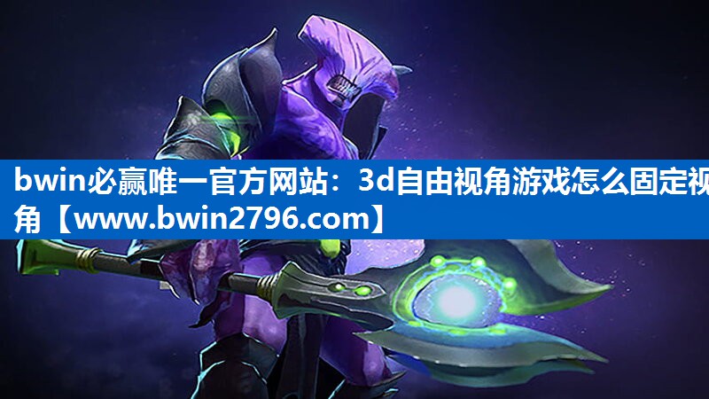 bwin必赢唯一官方网站：3d自由视角游戏怎么固定视角