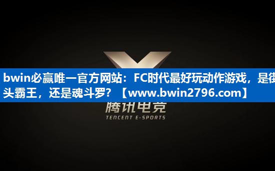 bwin必赢唯一官方网站：FC时代最好玩动作游戏，是街头霸王，还是魂斗罗？