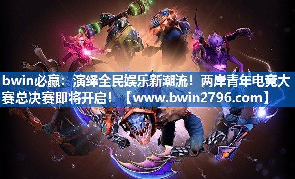 bwin必赢：演绎全民娱乐新潮流！两岸青年电竞大赛总决赛即将开启！