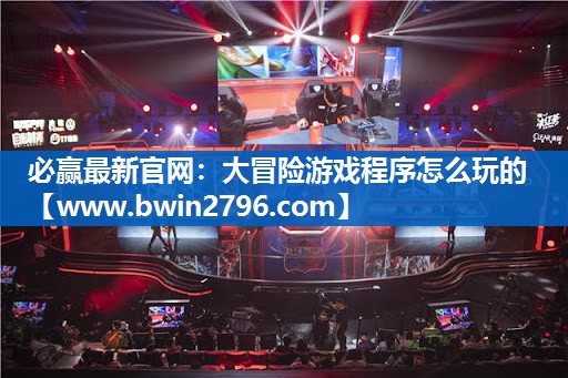 必赢最新官网：大冒险游戏程序怎么玩的