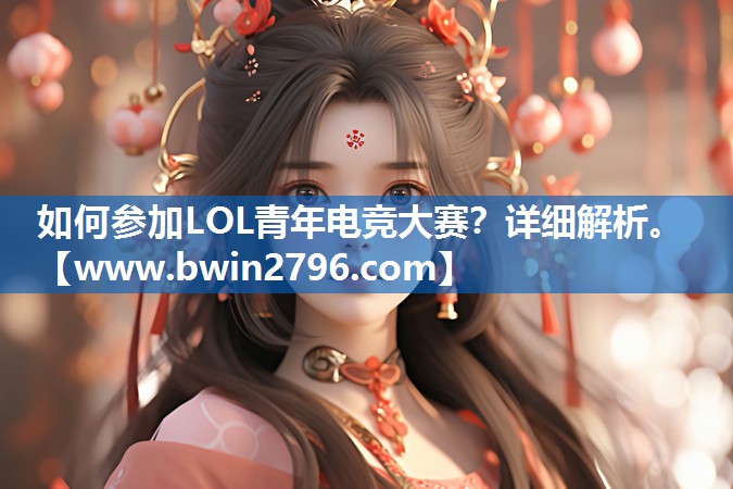 如何参加LOL青年电竞大赛？详细解析。