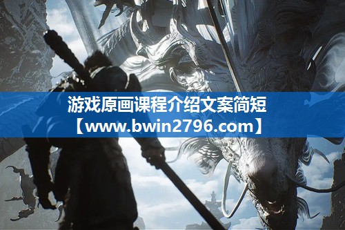 游戏原画课程介绍文案简短 游戏原画课程介绍文案简短