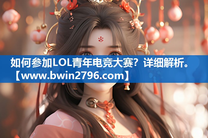 如何参加LOL青年电竞大赛？详细解析。